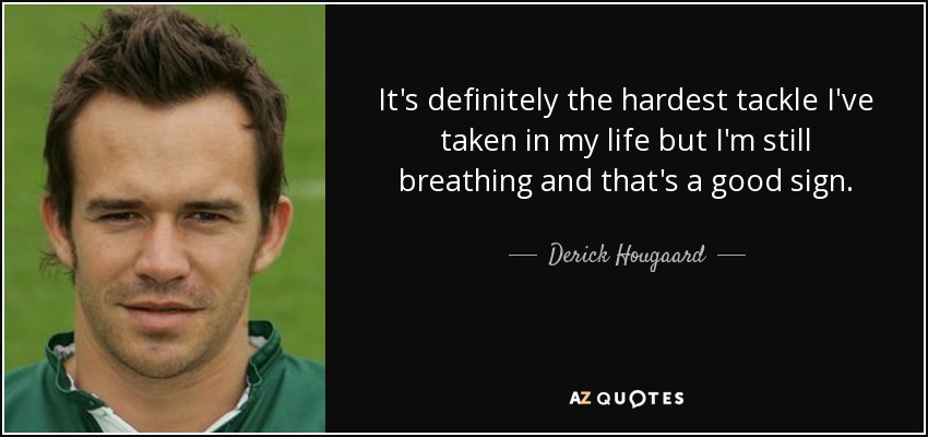 It's definitely the hardest tackle I've taken in my life but I'm still breathing and that's a good sign. - Derick Hougaard