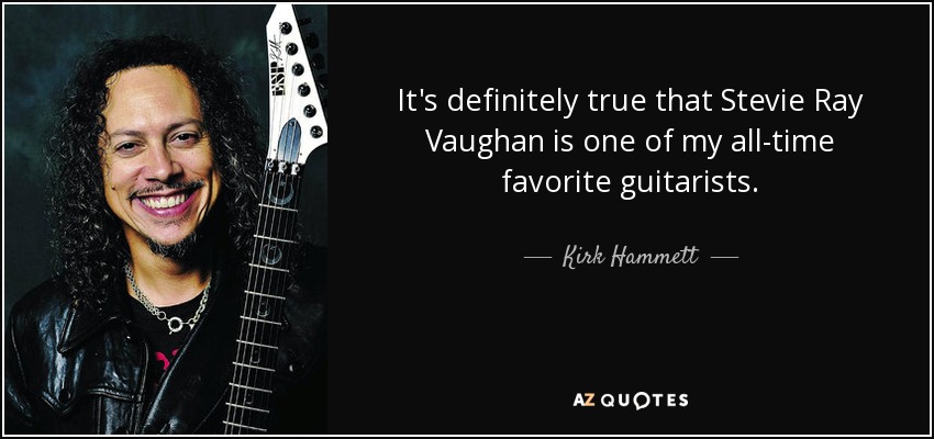 It's definitely true that Stevie Ray Vaughan is one of my all-time favorite guitarists. - Kirk Hammett