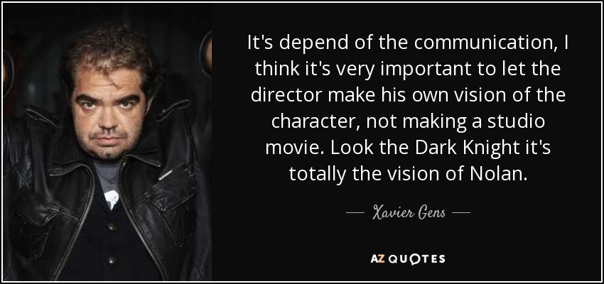 It's depend of the communication, I think it's very important to let the director make his own vision of the character, not making a studio movie. Look the Dark Knight it's totally the vision of Nolan. - Xavier Gens