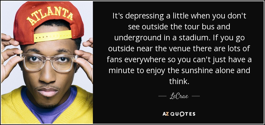It's depressing a little when you don't see outside the tour bus and underground in a stadium. If you go outside near the venue there are lots of fans everywhere so you can't just have a minute to enjoy the sunshine alone and think. - LeCrae