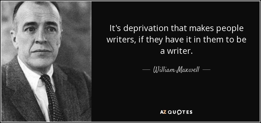 It's deprivation that makes people writers, if they have it in them to be a writer. - William Maxwell
