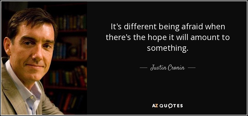 It's different being afraid when there's the hope it will amount to something. - Justin Cronin