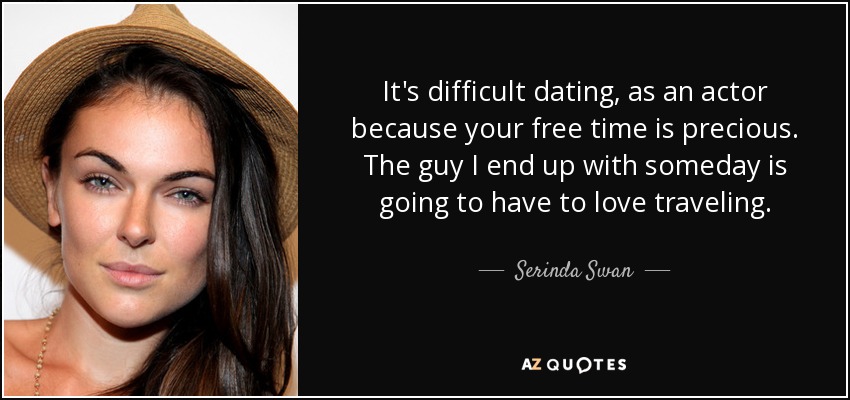 It's difficult dating, as an actor because your free time is precious. The guy I end up with someday is going to have to love traveling. - Serinda Swan