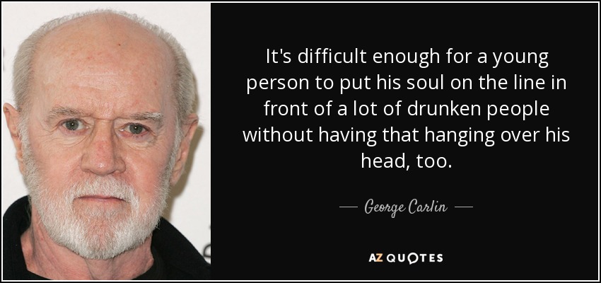 It's difficult enough for a young person to put his soul on the line in front of a lot of drunken people without having that hanging over his head, too. - George Carlin