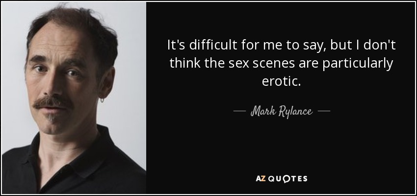 It's difficult for me to say, but I don't think the sex scenes are particularly erotic. - Mark Rylance