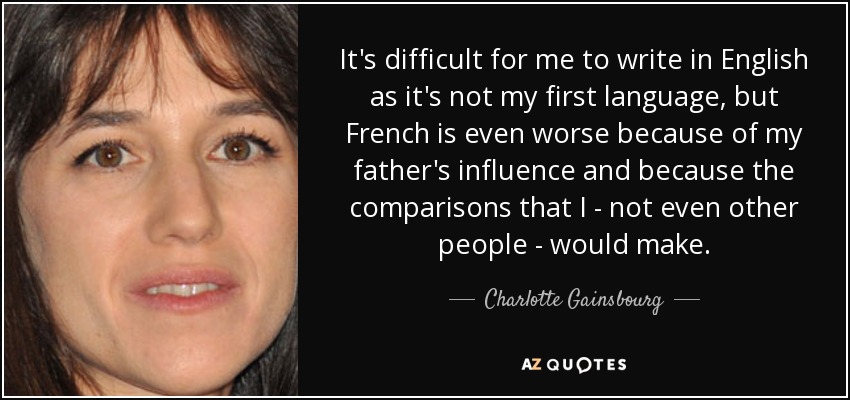 It's difficult for me to write in English as it's not my first language, but French is even worse because of my father's influence and because the comparisons that I - not even other people - would make. - Charlotte Gainsbourg