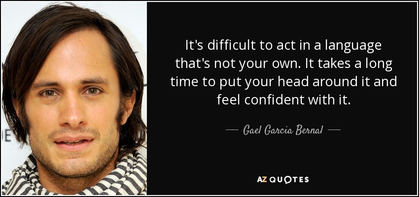 It's difficult to act in a language that's not your own. It takes a long time to put your head around it and feel confident with it. - Gael Garcia Bernal
