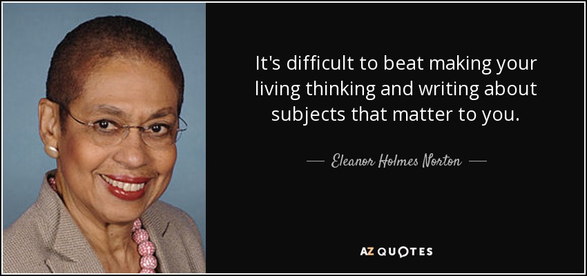 It's difficult to beat making your living thinking and writing about subjects that matter to you. - Eleanor Holmes Norton