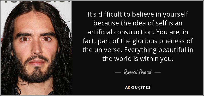 It's difficult to believe in yourself because the idea of self is an artificial construction. You are, in fact, part of the glorious oneness of the universe. Everything beautiful in the world is within you. - Russell Brand