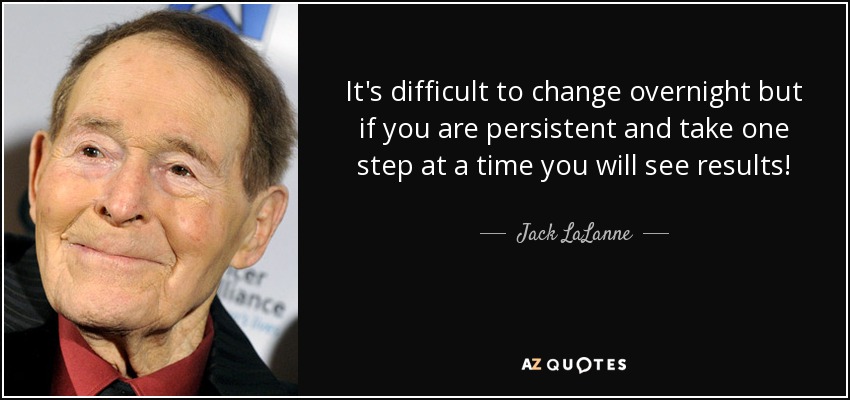 It's difficult to change overnight but if you are persistent and take one step at a time you will see results! - Jack LaLanne