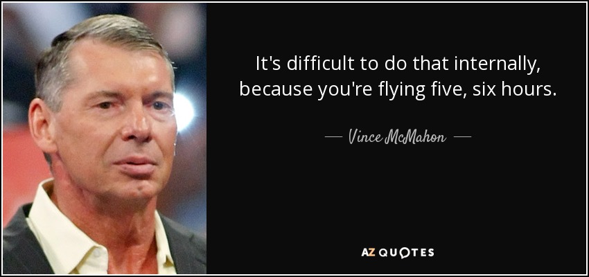 It's difficult to do that internally, because you're flying five, six hours. - Vince McMahon