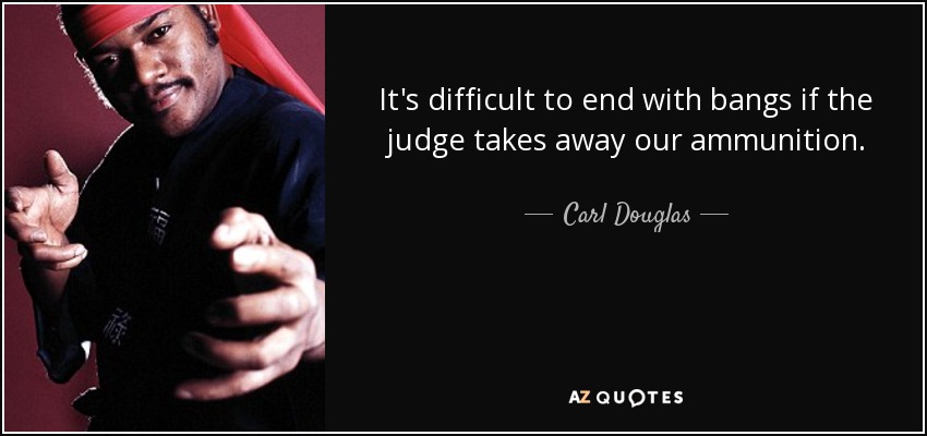 It's difficult to end with bangs if the judge takes away our ammunition. - Carl Douglas