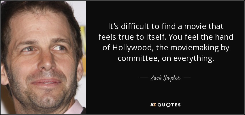 It's difficult to find a movie that feels true to itself. You feel the hand of Hollywood, the moviemaking by committee, on everything. - Zack Snyder