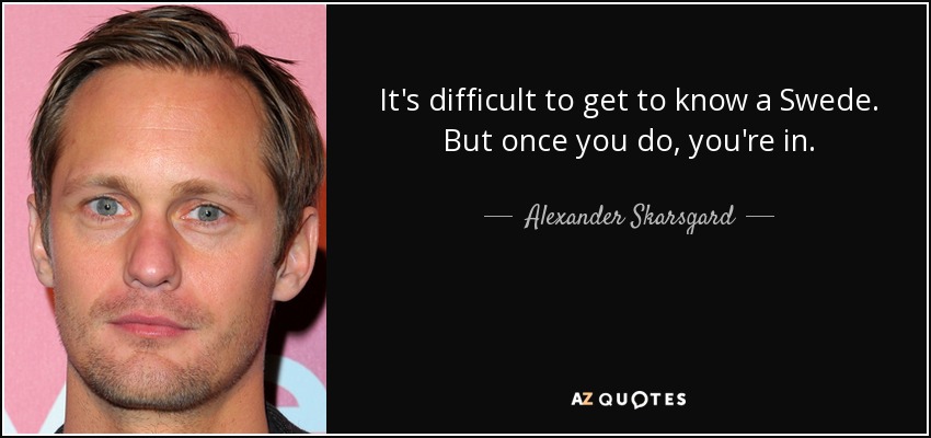 It's difficult to get to know a Swede. But once you do, you're in. - Alexander Skarsgard