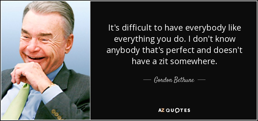 It's difficult to have everybody like everything you do. I don't know anybody that's perfect and doesn't have a zit somewhere. - Gordon Bethune