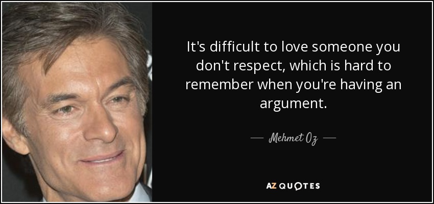 It's difficult to love someone you don't respect, which is hard to remember when you're having an argument. - Mehmet Oz