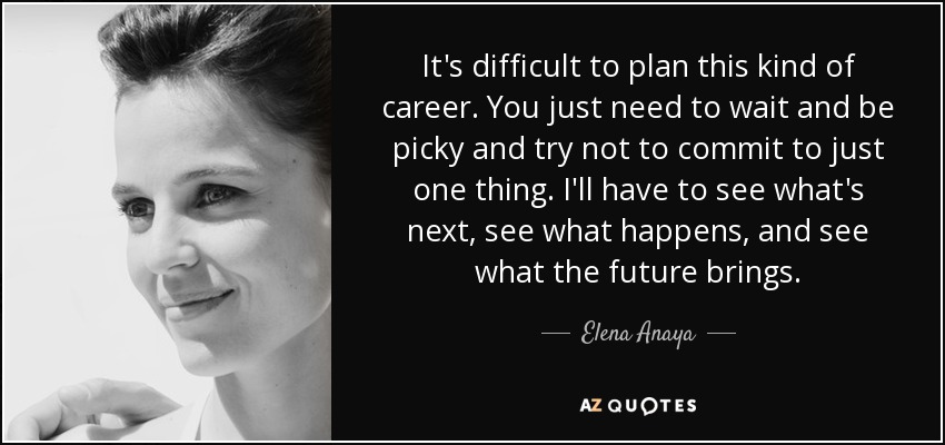 It's difficult to plan this kind of career. You just need to wait and be picky and try not to commit to just one thing. I'll have to see what's next, see what happens, and see what the future brings. - Elena Anaya
