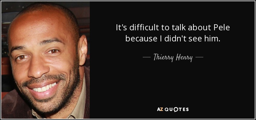 It's difficult to talk about Pele because I didn't see him. - Thierry Henry