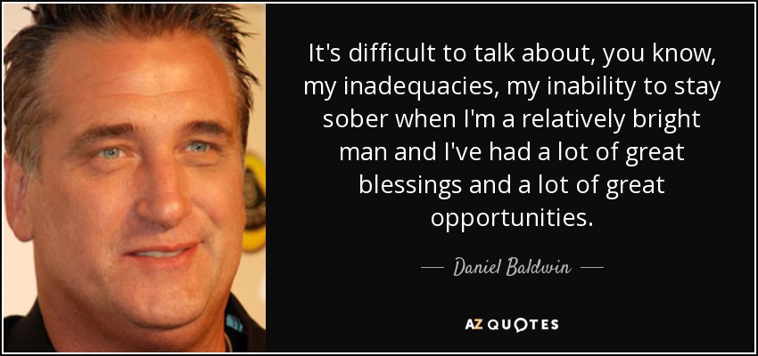 It's difficult to talk about, you know, my inadequacies, my inability to stay sober when I'm a relatively bright man and I've had a lot of great blessings and a lot of great opportunities. - Daniel Baldwin