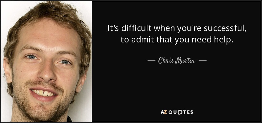 It's difficult when you're successful, to admit that you need help. - Chris Martin