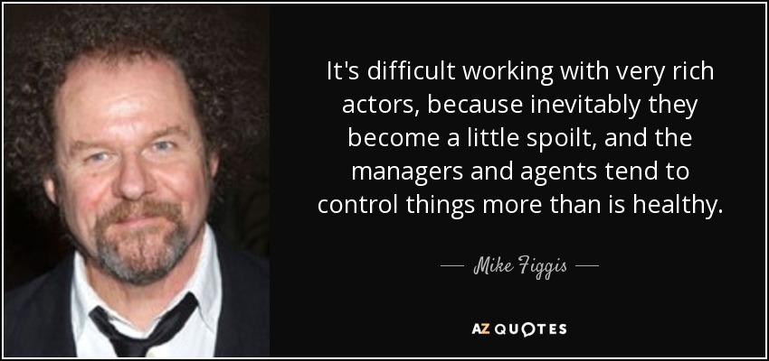 It's difficult working with very rich actors, because inevitably they become a little spoilt, and the managers and agents tend to control things more than is healthy. - Mike Figgis