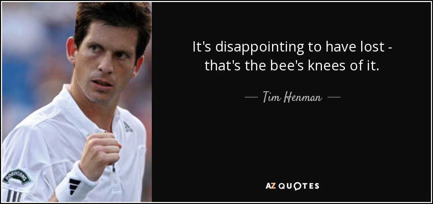 It's disappointing to have lost - that's the bee's knees of it. - Tim Henman