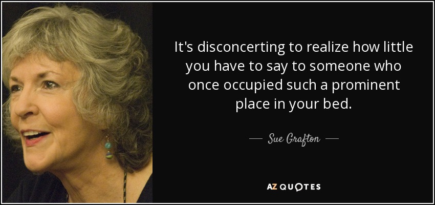 It's disconcerting to realize how little you have to say to someone who once occupied such a prominent place in your bed. - Sue Grafton