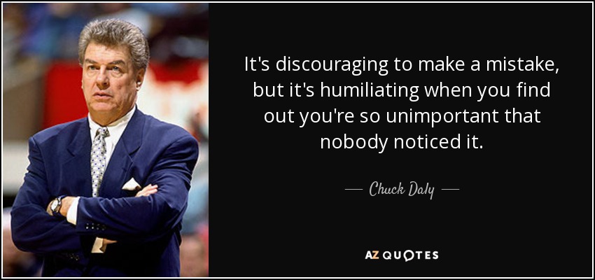 It's discouraging to make a mistake, but it's humiliating when you find out you're so unimportant that nobody noticed it. - Chuck Daly