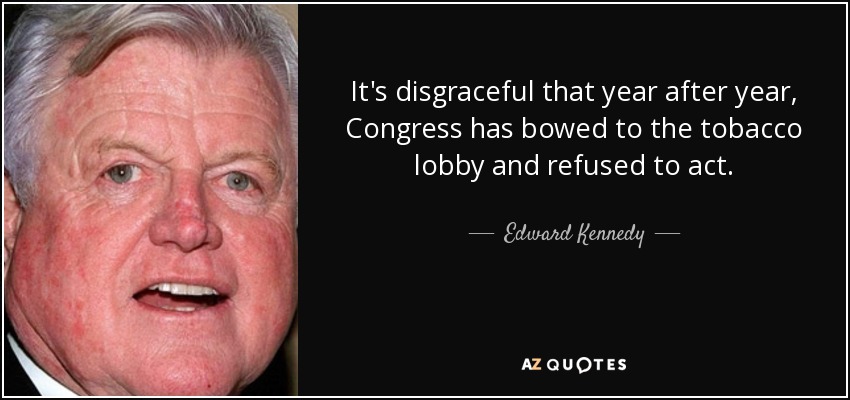 It's disgraceful that year after year, Congress has bowed to the tobacco lobby and refused to act. - Edward Kennedy
