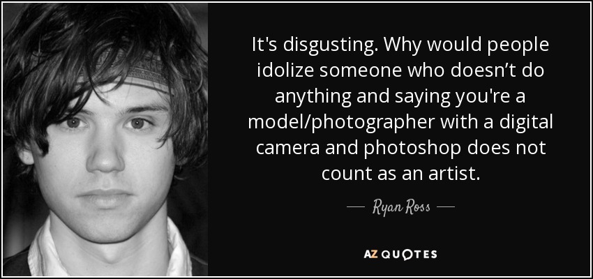 It's disgusting. Why would people idolize someone who doesn’t do anything and saying you're a model/photographer with a digital camera and photoshop does not count as an artist. - Ryan Ross