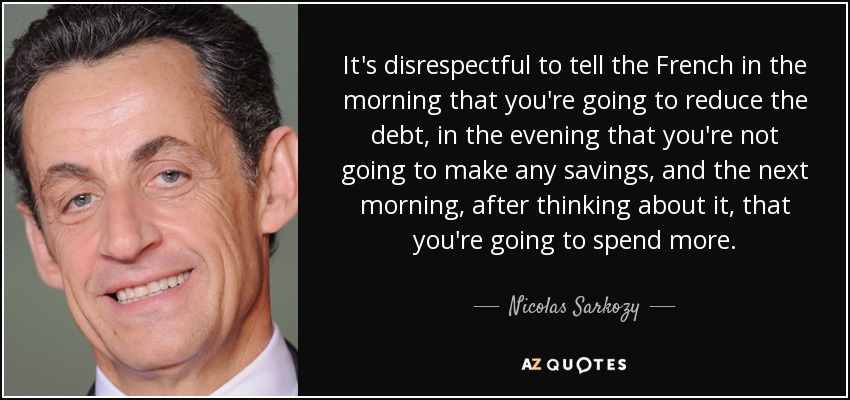 It's disrespectful to tell the French in the morning that you're going to reduce the debt, in the evening that you're not going to make any savings, and the next morning, after thinking about it, that you're going to spend more. - Nicolas Sarkozy