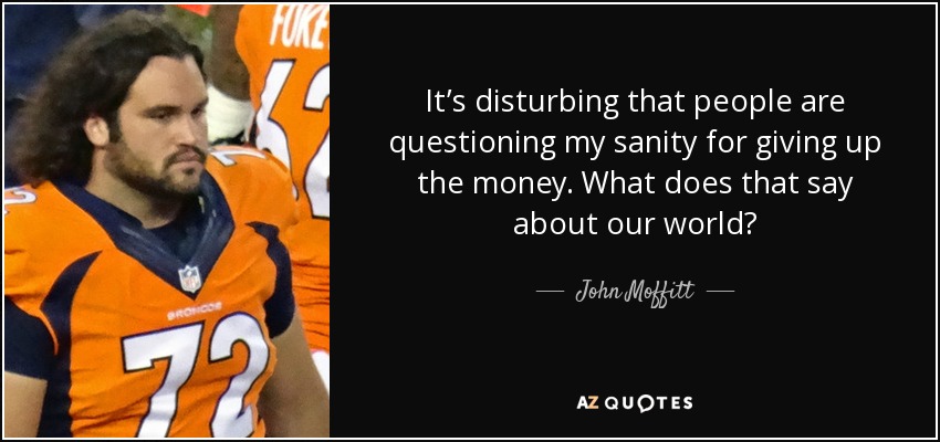 It’s disturbing that people are questioning my sanity for giving up the money. What does that say about our world? - John Moffitt