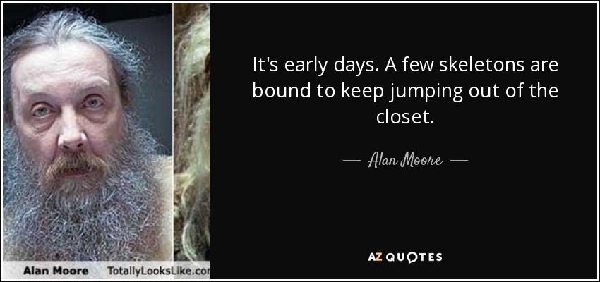 It's early days. A few skeletons are bound to keep jumping out of the closet. - Alan Moore