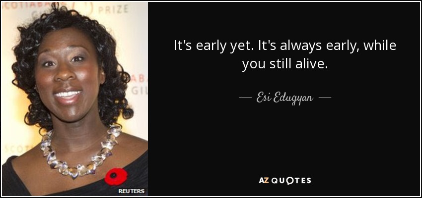 It's early yet. It's always early, while you still alive. - Esi Edugyan