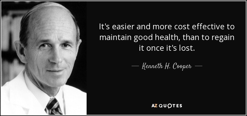 It's easier and more cost effective to maintain good health, than to regain it once it's lost. - Kenneth H. Cooper