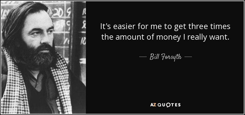 It's easier for me to get three times the amount of money I really want. - Bill Forsyth