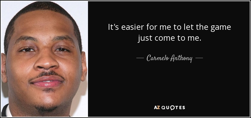 It's easier for me to let the game just come to me. - Carmelo Anthony