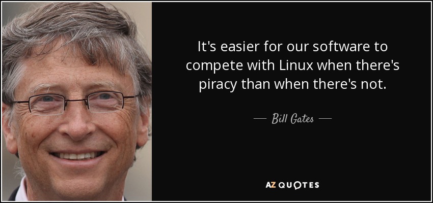 It's easier for our software to compete with Linux when there's piracy than when there's not. - Bill Gates