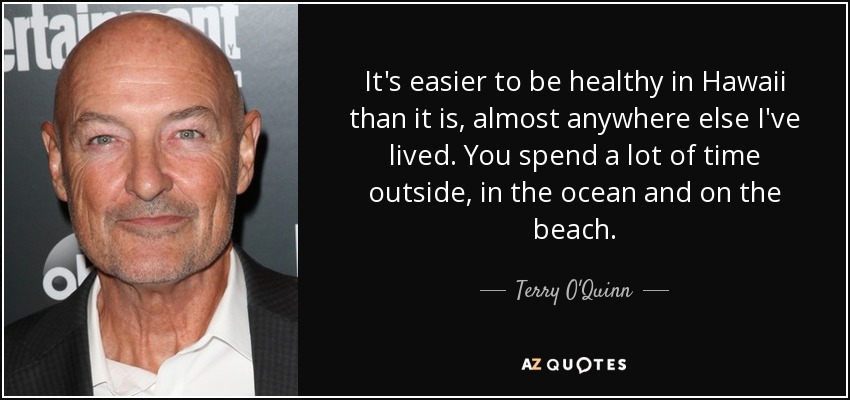 It's easier to be healthy in Hawaii than it is, almost anywhere else I've lived. You spend a lot of time outside, in the ocean and on the beach. - Terry O'Quinn