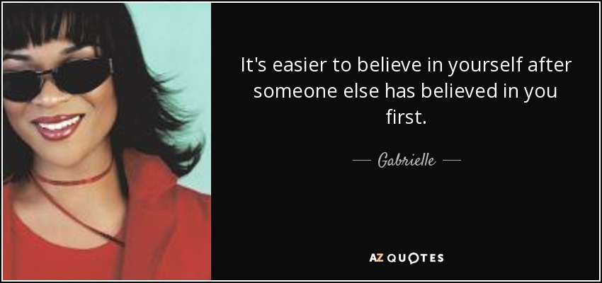 It's easier to believe in yourself after someone else has believed in you first. - Gabrielle