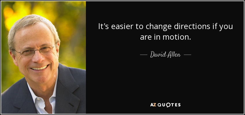 It's easier to change directions if you are in motion. - David Allen