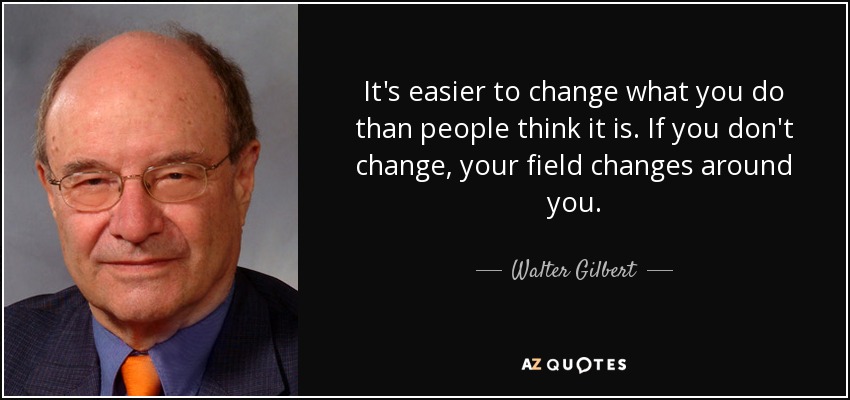 It's easier to change what you do than people think it is. If you don't change, your field changes around you. - Walter Gilbert