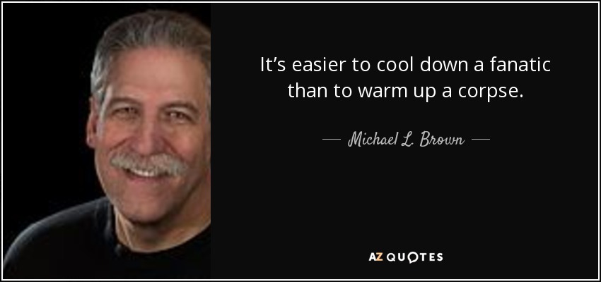 It’s easier to cool down a fanatic than to warm up a corpse. - Michael L. Brown