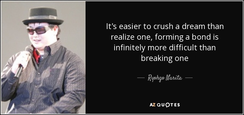 It's easier to crush a dream than realize one, forming a bond is infinitely more difficult than breaking one - Ryohgo Narita