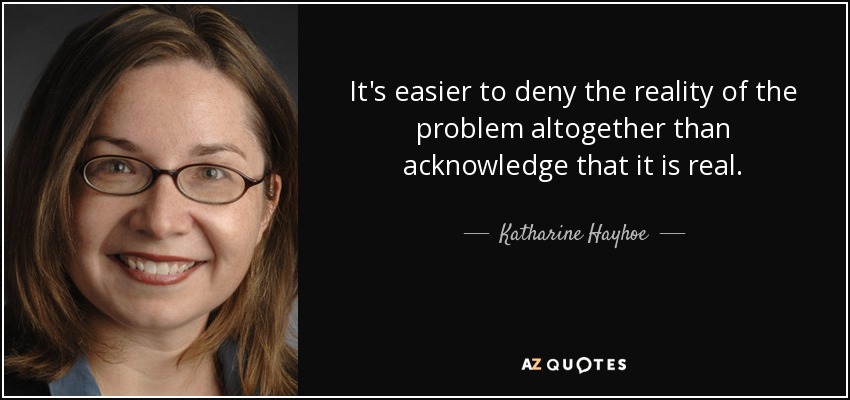 It's easier to deny the reality of the problem altogether than acknowledge that it is real. - Katharine Hayhoe