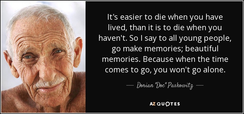 It's easier to die when you have lived, than it is to die when you haven't. So I say to all young people, go make memories; beautiful memories. Because when the time comes to go, you won't go alone. - Dorian 