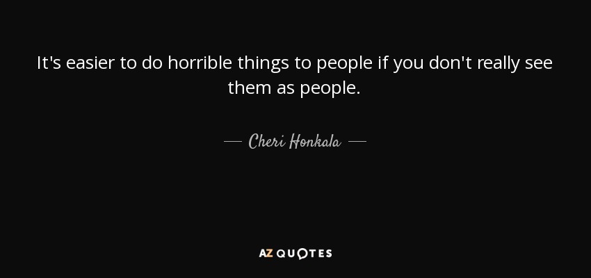 It's easier to do horrible things to people if you don't really see them as people. - Cheri Honkala