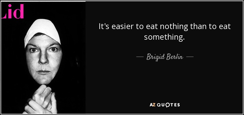 It's easier to eat nothing than to eat something. - Brigid Berlin