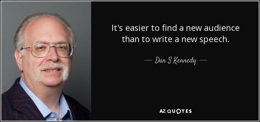 It's easier to find a new audience than to write a new speech. - Dan S Kennedy