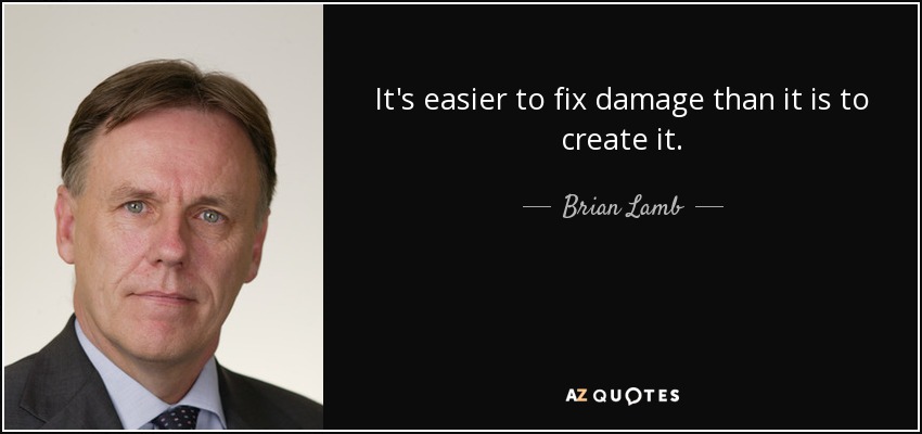 It's easier to fix damage than it is to create it. - Brian Lamb